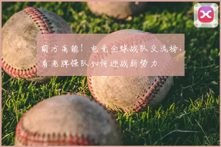 前方高能！电竞全球战队交流榜，看老牌强队如何迎战新势力