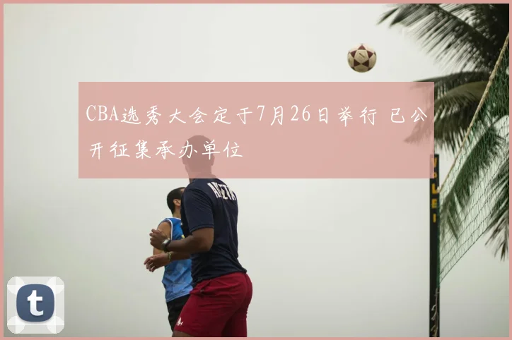 CBA选秀大会定于7月26日举行 已公开征集承办单位