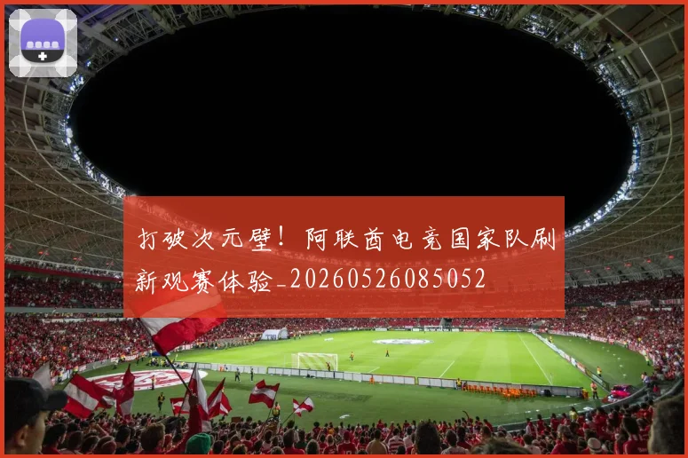 打破次元壁！阿联酋电竞国家队刷新观赛体验_20260526085052