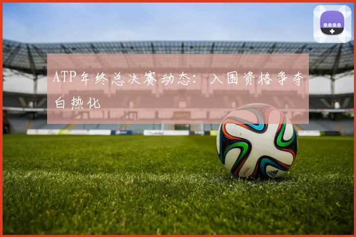 ATP年终总决赛动态：入围资格争夺白热化