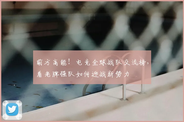 前方高能！电竞全球战队交流榜，看老牌强队如何迎战新势力