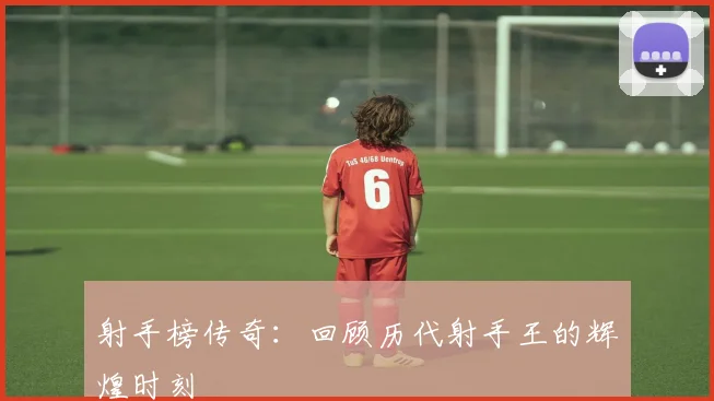 射手榜传奇:回顾历代射手王的辉煌时刻