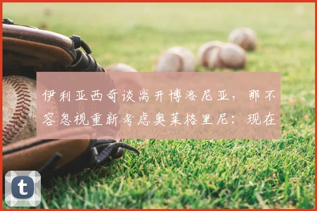 伊利亚西奇谈离开博洛尼亚,那不容忽视重新考虑奥莱格里尼:现在情况如何
