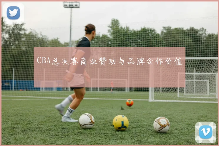 CBA总决赛商业赞助与品牌合作价值