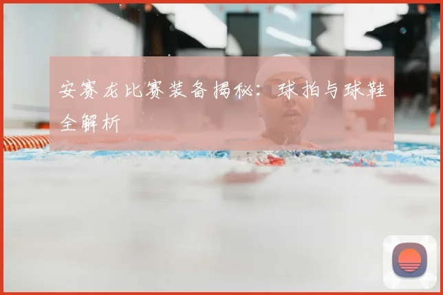 安赛龙比赛装备揭秘：球拍与球鞋全解析