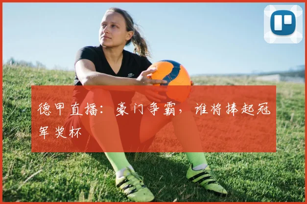 德甲直播：豪门争霸，谁将捧起冠军奖杯