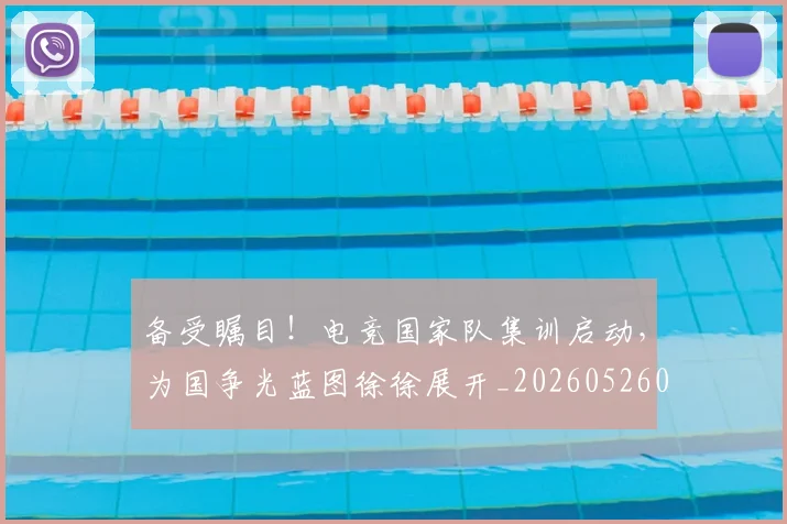 备受瞩目！电竞国家队集训启动，为国争光蓝图徐徐展开_20260526073456