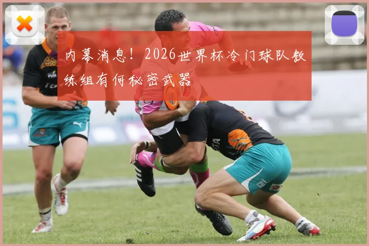 内幕消息!2026世界杯冷门球队教练组有何秘密武器