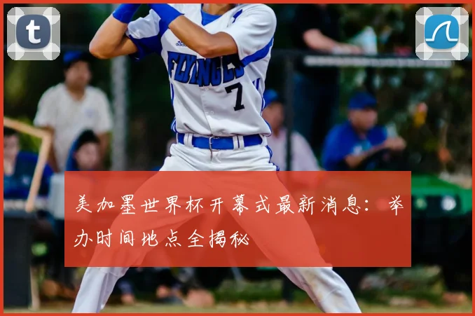 美加墨世界杯开幕式最新消息：举办时间地点全揭秘