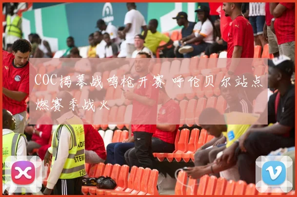 COC揭幕战鸣枪开赛 呼伦贝尔站点燃赛季战火