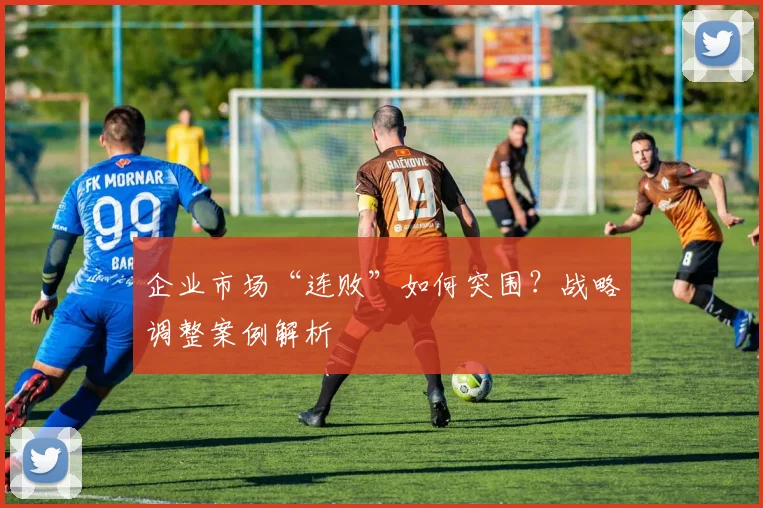 企业市场“连败”如何突围?战略调整案例解析