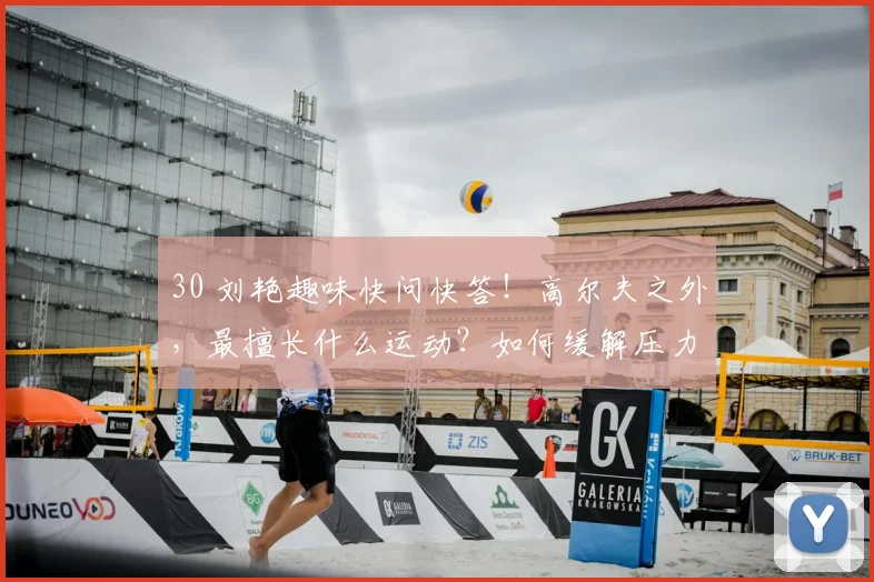 30 刘艳趣味快问快答！高尔夫之外，最擅长什么运动？如何缓解压力？