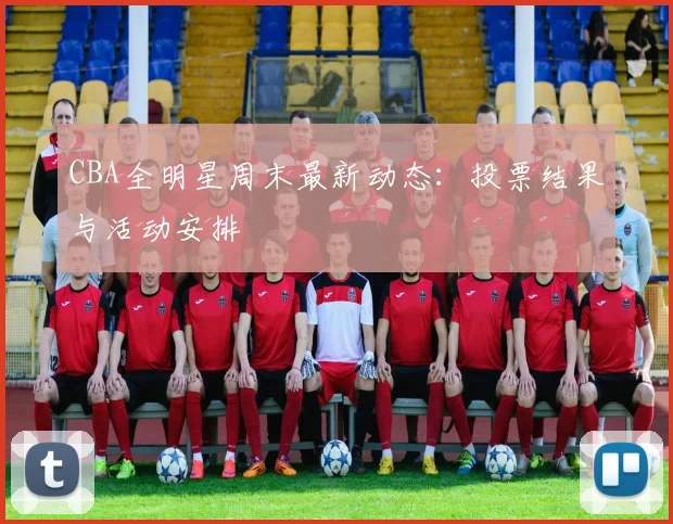 CBA全明星周末最新动态：投票结果与活动安排