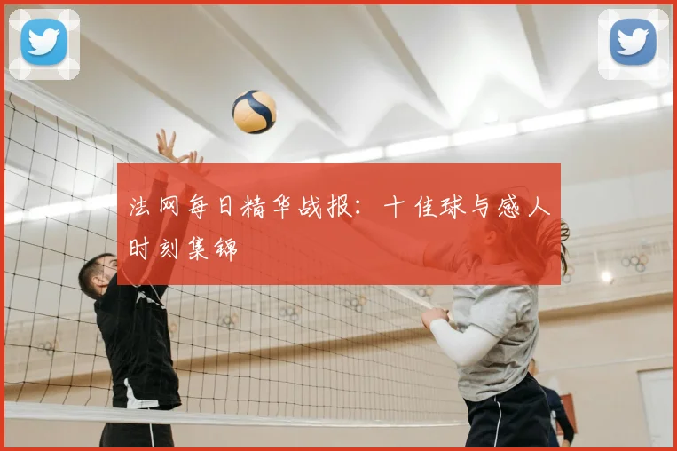 法网每日精华战报：十佳球与感人时刻集锦