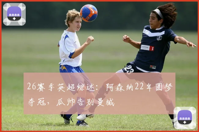 26赛季英超综述:阿森纳22年圆梦夺冠,瓜帅告别曼城