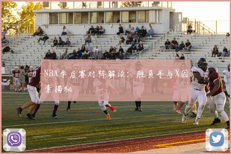 NBA季后赛对阵解读:胜负手与X因素揭秘