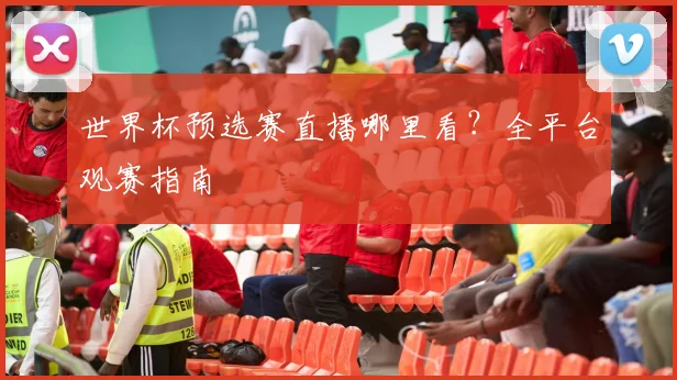 世界杯预选赛直播哪里看？全平台观赛指南