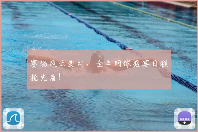 赛场风云变幻,全年网球盛宴日程抢先看!