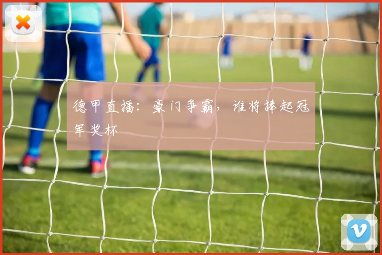 德甲直播：豪门争霸，谁将捧起冠军奖杯