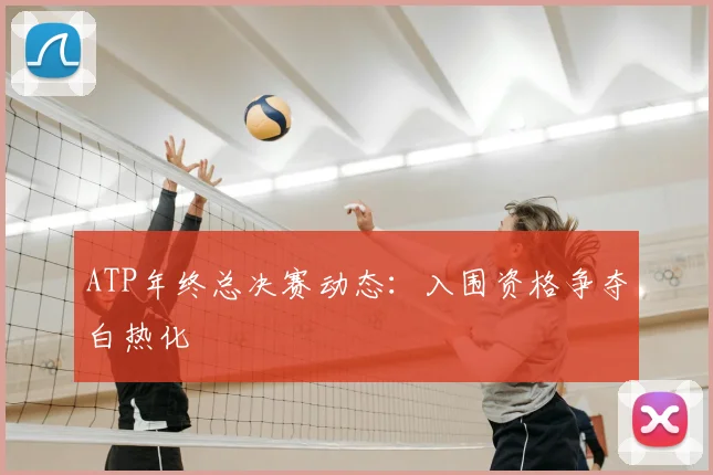 ATP年终总决赛动态：入围资格争夺白热化