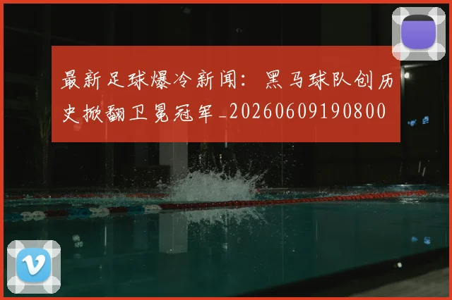 最新足球爆冷新闻：黑马球队创历史掀翻卫冕冠军_20260609190800