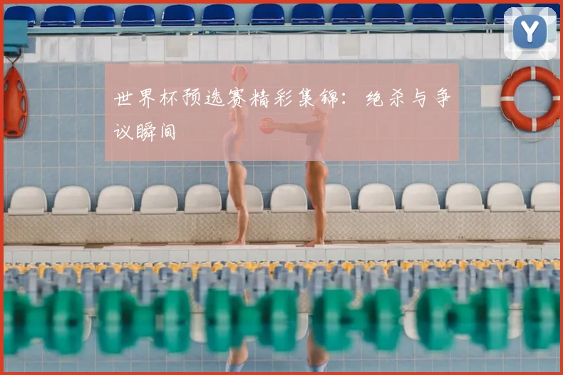 世界杯预选赛精彩集锦:绝杀与争议瞬间
