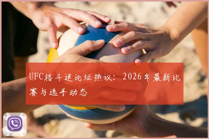 UFC格斗迷论坛热议：2026年最新比赛与选手动态