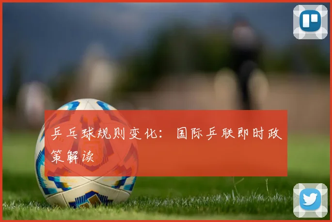 乒乓球规则变化:国际乒联即时政策解读