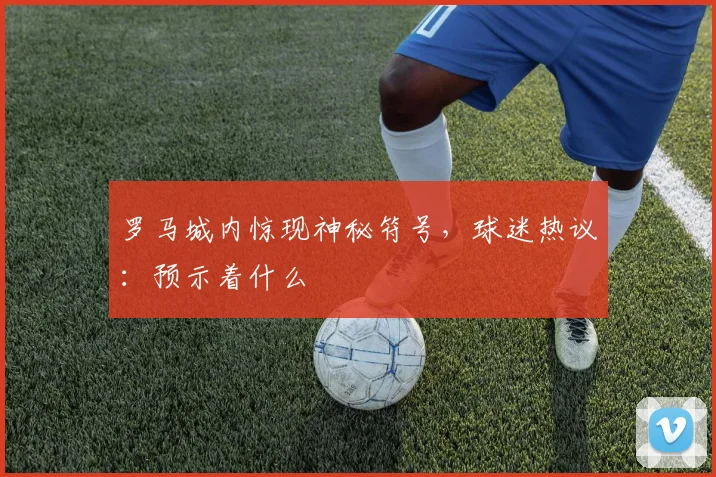罗马城内惊现神秘符号，球迷热议：预示着什么
