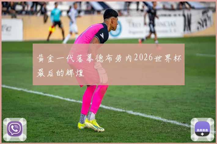 黄金一代落幕德布劳内2026世界杯最后的辉煌