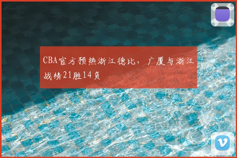 CBA官方预热浙江德比，广厦与浙江战绩21胜14负