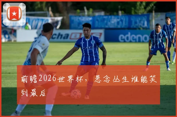 前瞻2026世界杯，悬念丛生谁能笑到最后