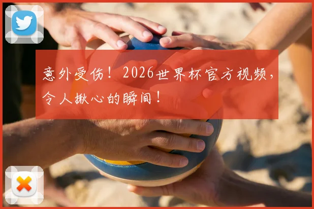 意外受伤!2026世界杯官方视频,令人揪心的瞬间!